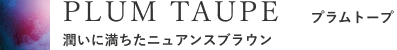 PLUM TAUPE プラムトープ 潤いに満ちたニュアンスブラウン